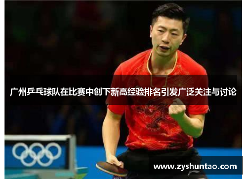 广州乒乓球队在比赛中创下新高经验排名引发广泛关注与讨论